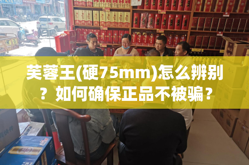 芙蓉王(硬75mm)怎么辨别？如何确保正品不被骗？